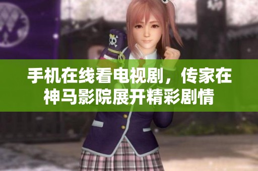 手机在线看电视剧，传家在神马影院展开精彩剧情