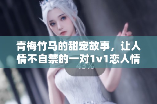 青梅竹马的甜宠故事，让人情不自禁的一对1v1恋人情缘