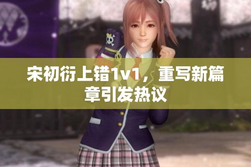 宋初衍上错1v1，重写新篇章引发热议