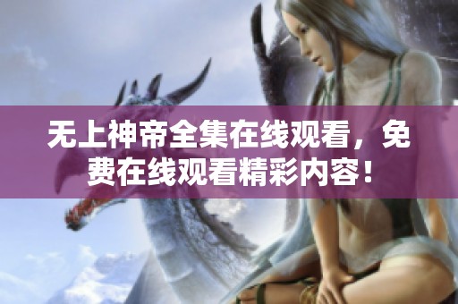 无上神帝全集在线观看，免费在线观看精彩内容！