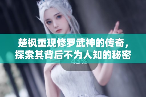 楚枫重现修罗武神的传奇，探索其背后不为人知的秘密与力量