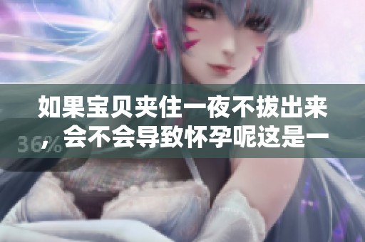 如果宝贝夹住一夜不拔出来，会不会导致怀孕呢这是一个值得思考的问题