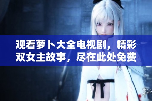 观看萝卜大全电视剧，精彩双女主故事，尽在此处免费观看！