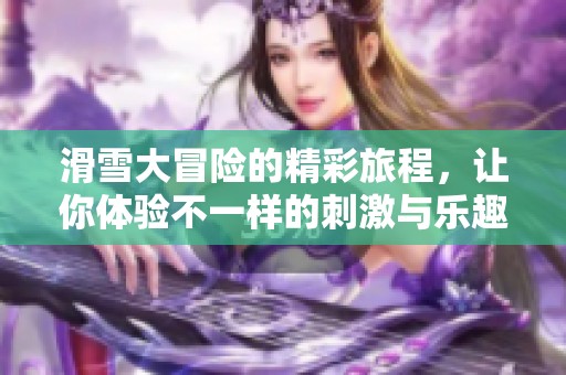 滑雪大冒险的精彩旅程，让你体验不一样的刺激与乐趣。