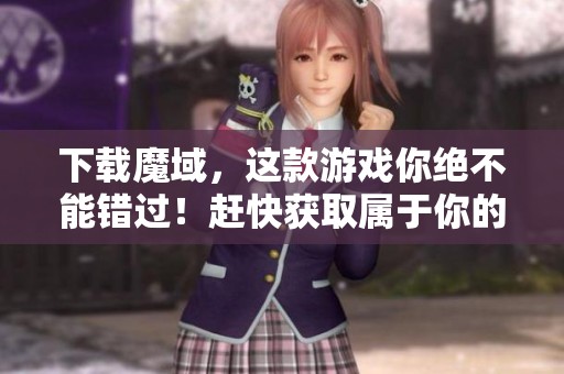 下载魔域，这款游戏你绝不能错过！赶快获取属于你的精彩体验！