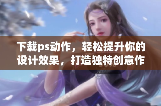 下载ps动作，轻松提升你的设计效果，打造独特创意作品