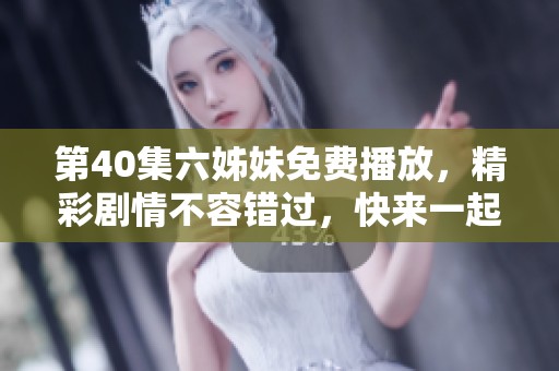 第40集六姊妹免费播放，精彩剧情不容错过，快来一起观看吧！