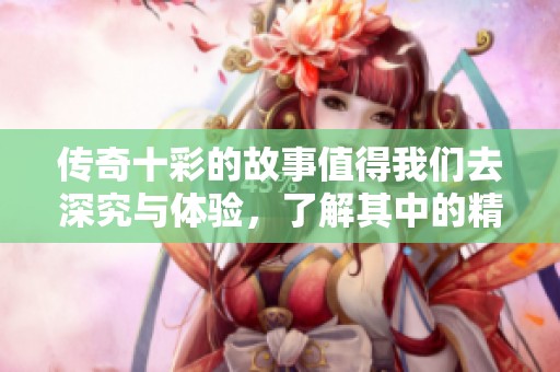 传奇十彩的故事值得我们去深究与体验，了解其中的精彩与魅力