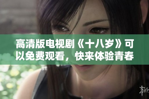高清版电视剧《十八岁》可以免费观看，快来体验青春的故事吧