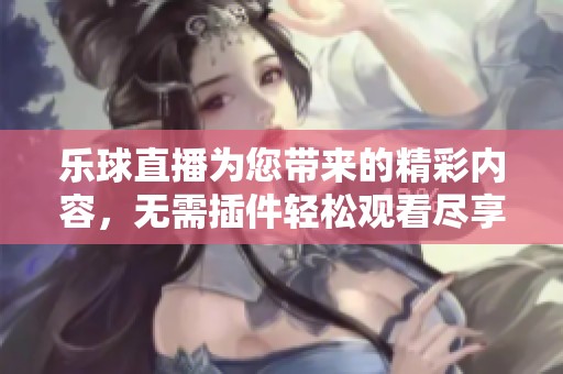 乐球直播为您带来的精彩内容，无需插件轻松观看尽享赛事乐趣
