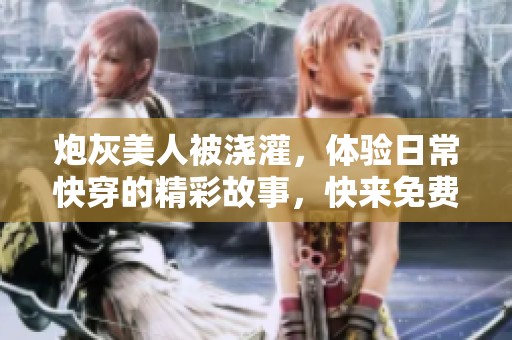 炮灰美人被浇灌，体验日常快穿的精彩故事，快来免费阅读吧