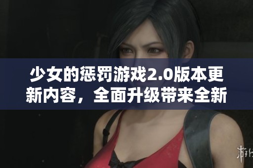 少女的惩罚游戏2.0版本更新内容，全面升级带来全新体验与玩法！