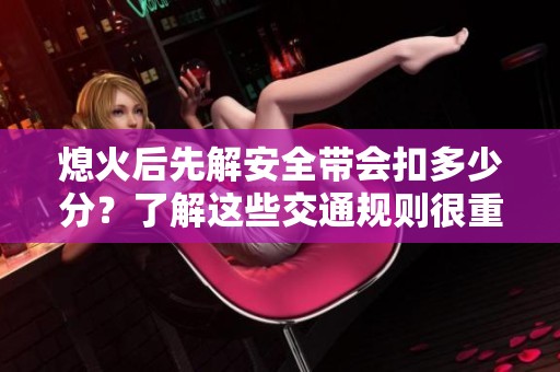 熄火后先解安全带会扣多少分？了解这些交通规则很重要！