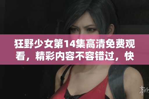 狂野少女第14集高清免费观看，精彩内容不容错过，快来观看吧！