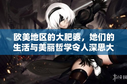 欧美地区的大肥婆，她们的生活与美丽哲学令人深思大肥bbbbb。