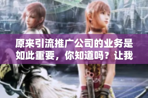 原来引流推广公司的业务是如此重要，你知道吗？让我们一起深入了解一下引流和推广！
