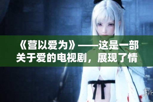 《营以爱为》——这是一部关于爱的电视剧，展现了情感的力量与温暖。