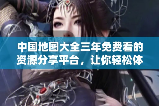 中国地图大全三年免费看的资源分享平台，让你轻松体验各类精彩内容