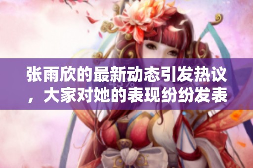 张雨欣的最新动态引发热议，大家对她的表现纷纷发表看法