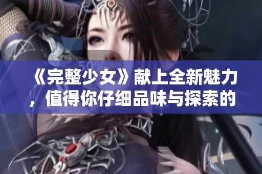 《完整少女》献上全新魅力，值得你仔细品味与探索的故事