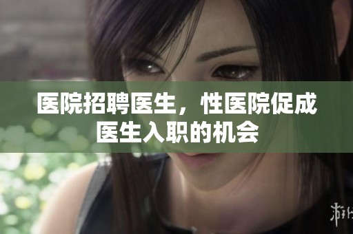 医院招聘医生，性医院促成医生入职的机会