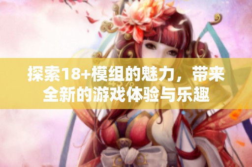 探索18+模组的魅力，带来全新的游戏体验与乐趣