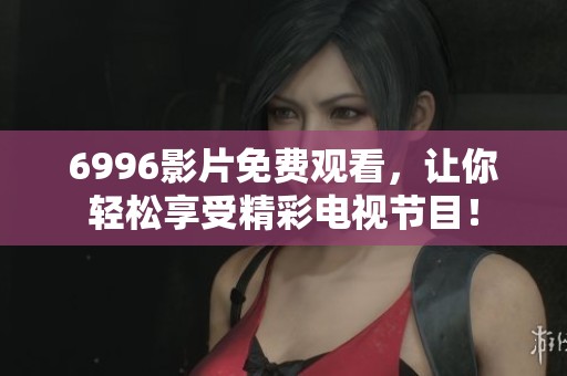6996影片免费观看，让你轻松享受精彩电视节目！
