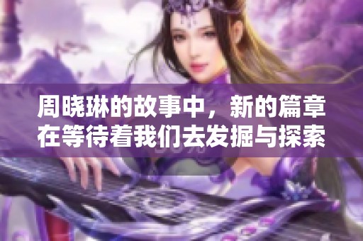 周晓琳的故事中，新的篇章在等待着我们去发掘与探索