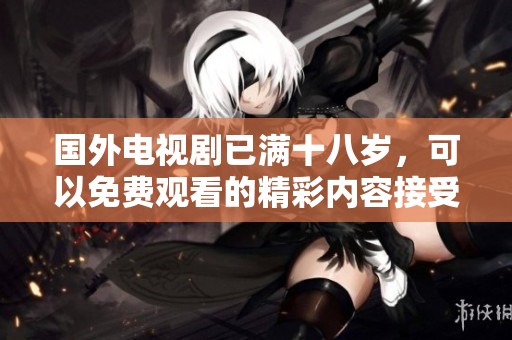 国外电视剧已满十八岁，可以免费观看的精彩内容接受观看者的挑战