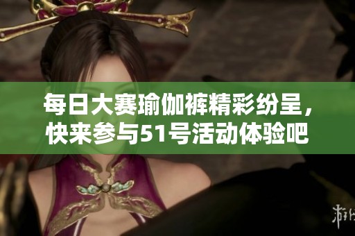 每日大赛瑜伽裤精彩纷呈，快来参与51号活动体验吧