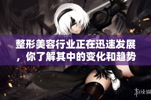 整形美容行业正在迅速发展，你了解其中的变化和趋势吗