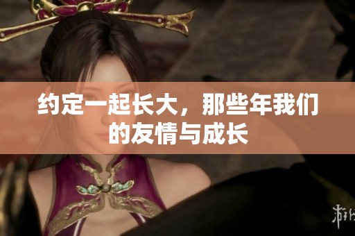 约定一起长大，那些年我们的友情与成长