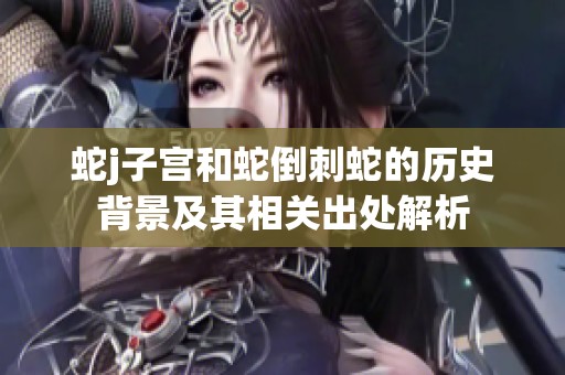 蛇j子宫和蛇倒刺蛇的历史背景及其相关出处解析