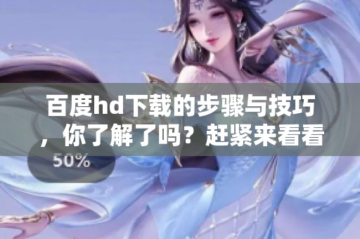 百度hd下载的步骤与技巧，你了解了吗？赶紧来看看详细的方法吧！