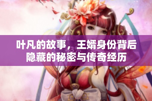 叶凡的故事，王婿身份背后隐藏的秘密与传奇经历