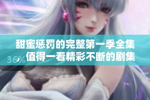 甜蜜惩罚的完整第一季全集，值得一看精彩不断的剧集内容