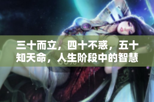 三十而立，四十不惑，五十知天命，人生阶段中的智慧与成长