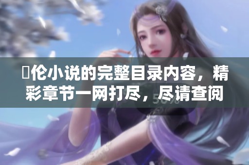 舏伦小说的完整目录内容，精彩章节一网打尽，尽请查阅！