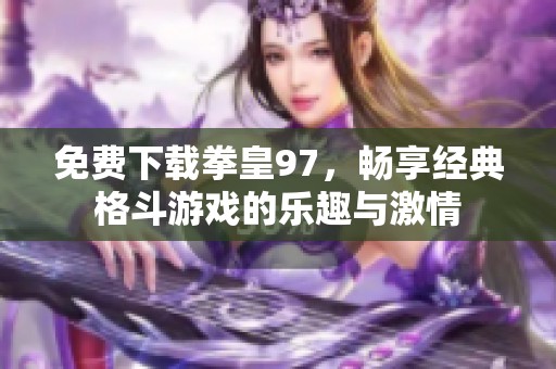 免费下载拳皇97，畅享经典格斗游戏的乐趣与激情