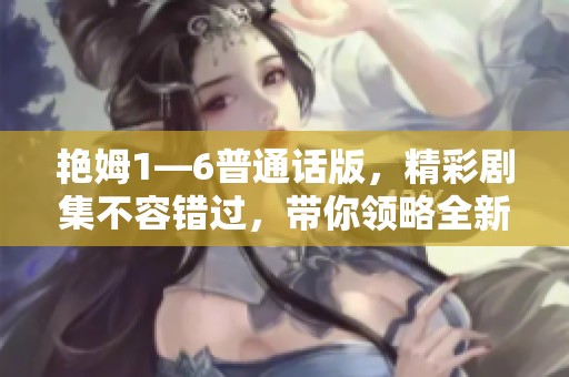 艳姆1—6普通话版，精彩剧集不容错过，带你领略全新故事！