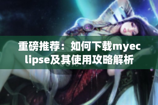 重磅推荐：如何下载myeclipse及其使用攻略解析