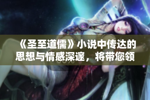 《圣至道儒》小说中传达的思想与情感深邃，将带您领略全新的人生智慧