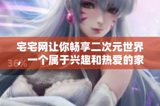 宅宅网让你畅享二次元世界，一个属于兴趣和热爱的家园
