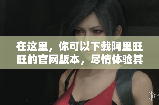 在这里，你可以下载阿里旺旺的官网版本，尽情体验其丰富的功能和服务。