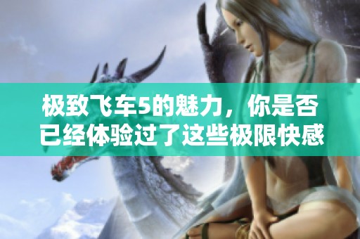 极致飞车5的魅力，你是否已经体验过了这些极限快感？