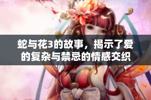 蛇与花3的故事，揭示了爱的复杂与禁忌的情感交织