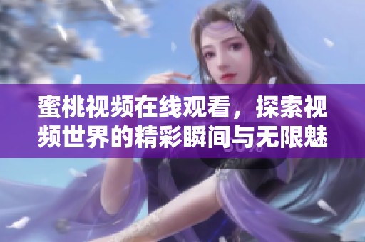 蜜桃视频在线观看，探索视频世界的精彩瞬间与无限魅力