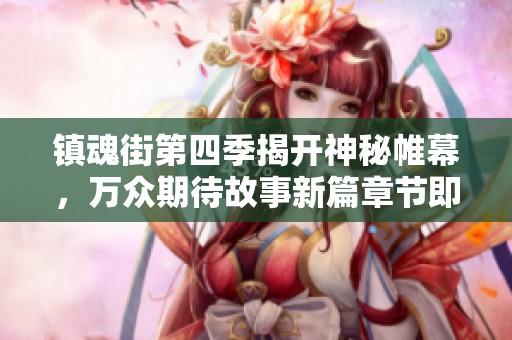镇魂街第四季揭开神秘帷幕，万众期待故事新篇章节即将开启