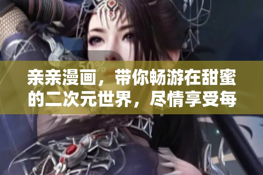 亲亲漫画，带你畅游在甜蜜的二次元世界，尽情享受每一幕！