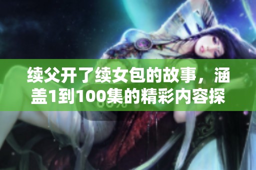 续父开了续女包的故事，涵盖1到100集的精彩内容探讨
